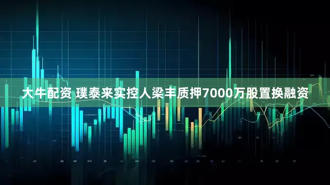 大牛配资 璞泰来实控人梁丰质押7000万股置换融资