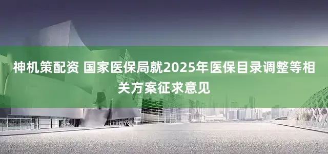 神机策配资 国家医保局就2025年医保目录调整等相关方案征求意见