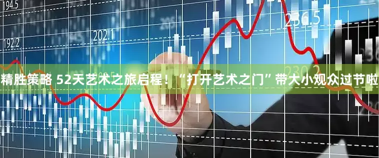 精胜策略 52天艺术之旅启程！“打开艺术之门”带大小观众过节啦