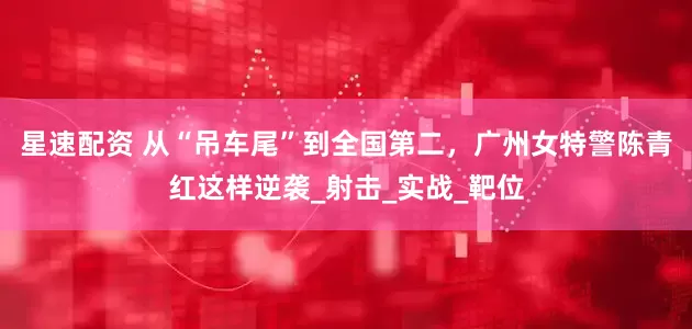 星速配资 从“吊车尾”到全国第二，广州女特警陈青红这样逆袭_射击_实战_靶位