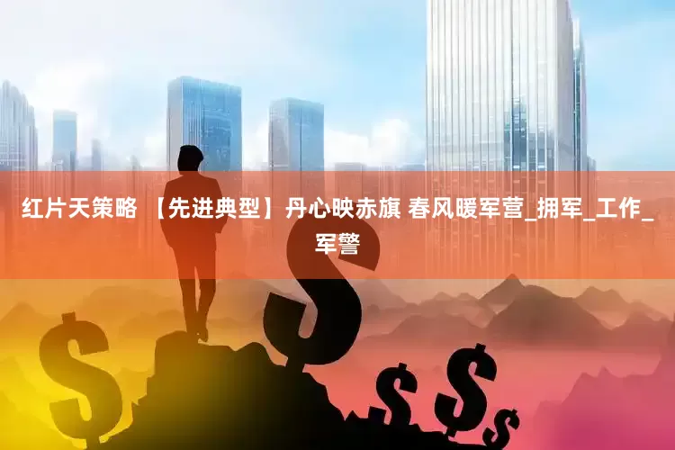 红片天策略 【先进典型】丹心映赤旗 春风暖军营_拥军_工作_军警