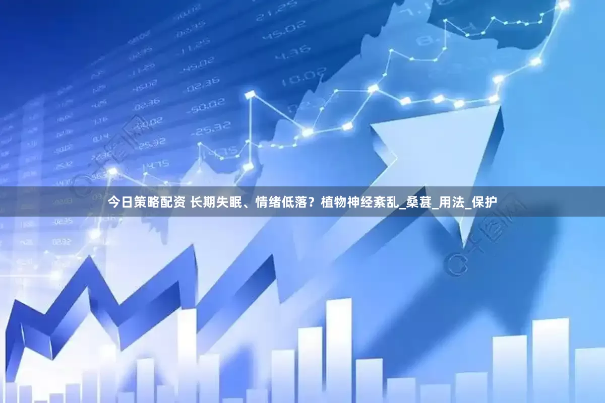 今日策略配资 长期失眠、情绪低落？植物神经紊乱_桑葚_用法_保护
