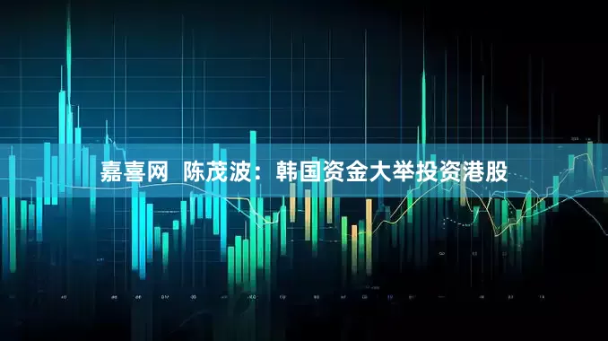 嘉喜网  陈茂波：韩国资金大举投资港股