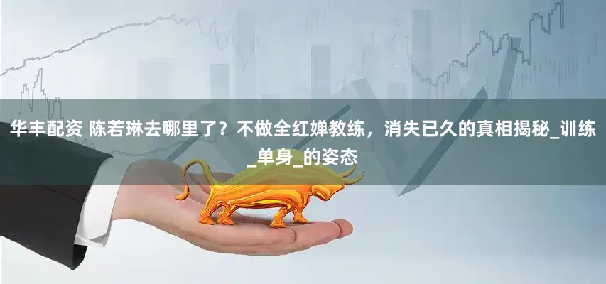 华丰配资 陈若琳去哪里了？不做全红婵教练，消失已久的真相揭秘_训练_单身_的姿态