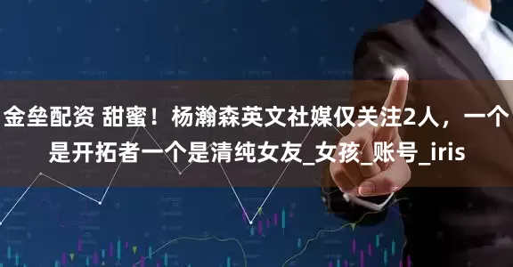 金垒配资 甜蜜！杨瀚森英文社媒仅关注2人，一个是开拓者一个是清纯女友_女孩_账号_iris