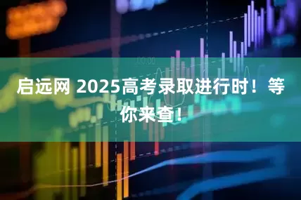 启远网 2025高考录取进行时！等你来查！