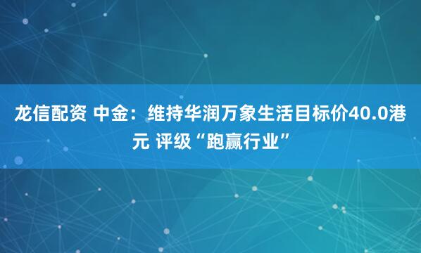 龙信配资 中金：维持华润万象生活目标价40.0港元 评级“跑赢行业”