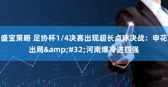 盛宝策略 足协杯1/4决赛出现超长点球决战：申花出局&#32;河南爆冷进四强