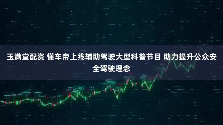 玉满堂配资 懂车帝上线辅助驾驶大型科普节目 助力提升公众安全驾驶理念