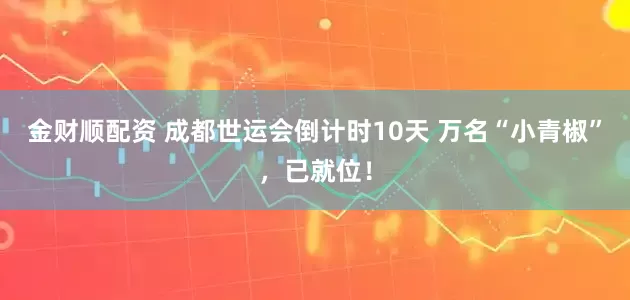 金财顺配资 成都世运会倒计时10天 万名“小青椒”，已就位！