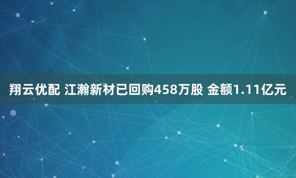翔云优配 江瀚新材已回购458万股 金额1.11亿元