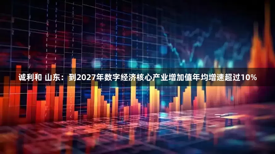 诚利和 山东：到2027年数字经济核心产业增加值年均增速超过10%