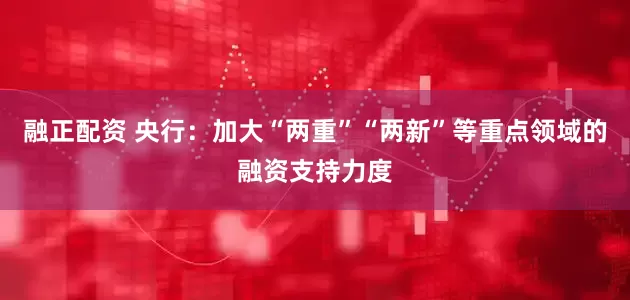 融正配资 央行：加大“两重”“两新”等重点领域的融资支持力度