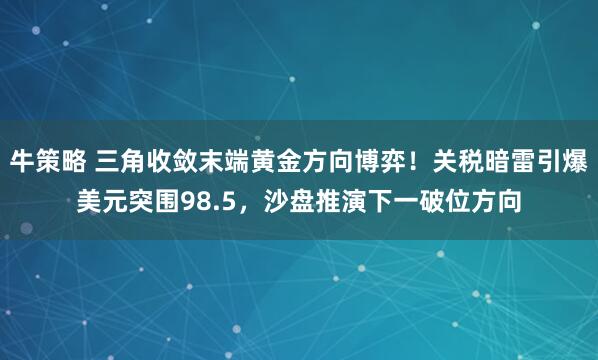 牛策略 三角收敛末端黄金方向博弈！关税暗雷引爆美元突围98.5，沙盘推演下一破位方向