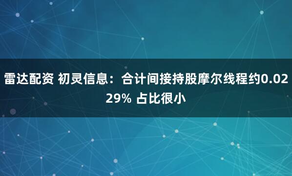 雷达配资 初灵信息：合计间接持股摩尔线程约0.0229% 占比很小
