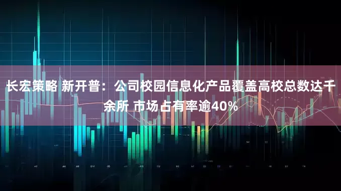 长宏策略 新开普：公司校园信息化产品覆盖高校总数达千余所 市场占有率逾40%