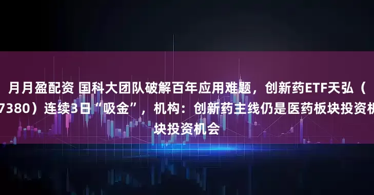 月月盈配资 国科大团队破解百年应用难题，创新药ETF天弘（517380）连续3日“吸金”，机构：创新药主线仍是医药板块投资机会