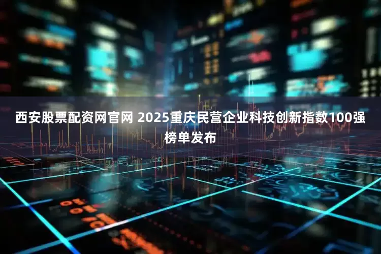 西安股票配资网官网 2025重庆民营企业科技创新指数100强榜单发布
