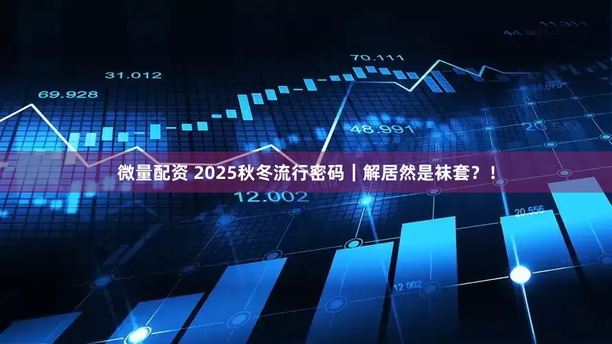 微量配资 2025秋冬流行密码｜解居然是袜套？！