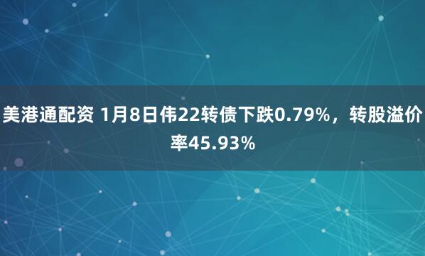 美港通配资 1月8日伟22转债下跌0.79%，转股溢价率45.93%
