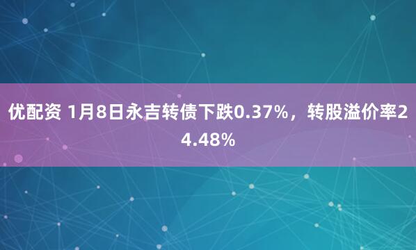 优配资 1月8日永吉转债下跌0.37%，转股溢价率24.48%