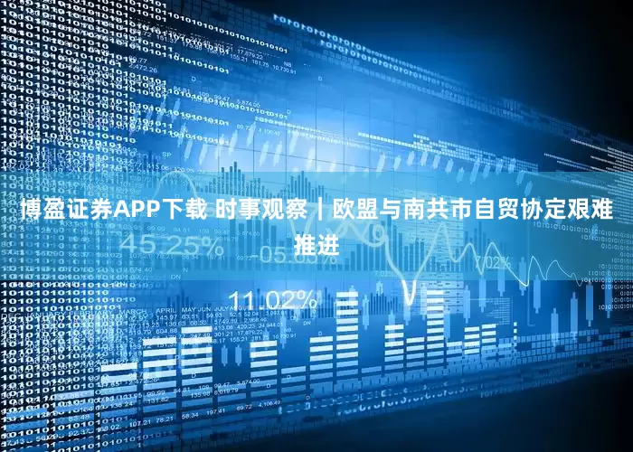 博盈证券APP下载 时事观察｜欧盟与南共市自贸协定艰难推进