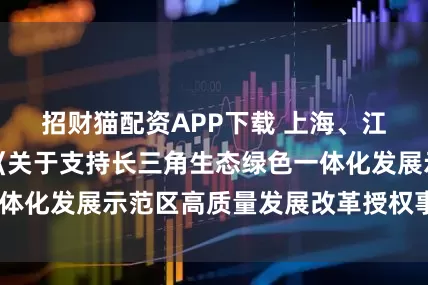 招财猫配资APP下载 上海、江苏、浙江印发《关于支持长三角生态绿色一体化发展示范区高质量发展改革授权事项清单》