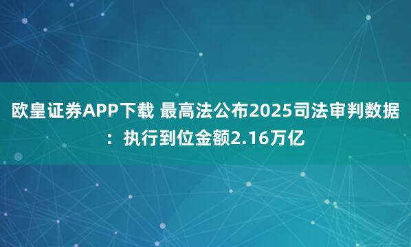欧皇证券APP下载 最高法公布2025司法审判数据：执行到位金额2.16万亿
