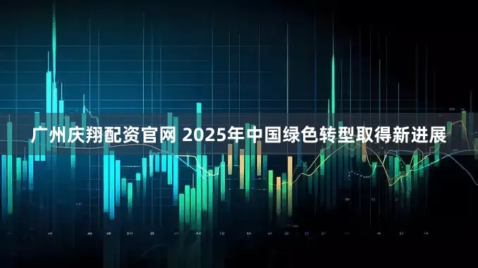 广州庆翔配资官网 2025年中国绿色转型取得新进展