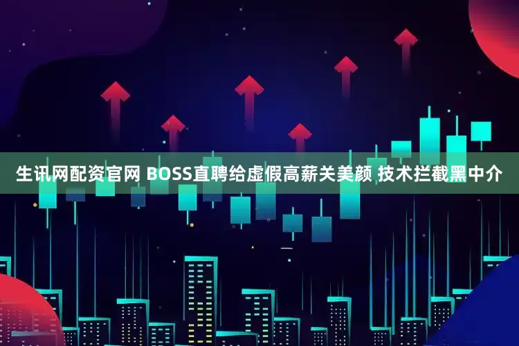 生讯网配资官网 BOSS直聘给虚假高薪关美颜 技术拦截黑中介