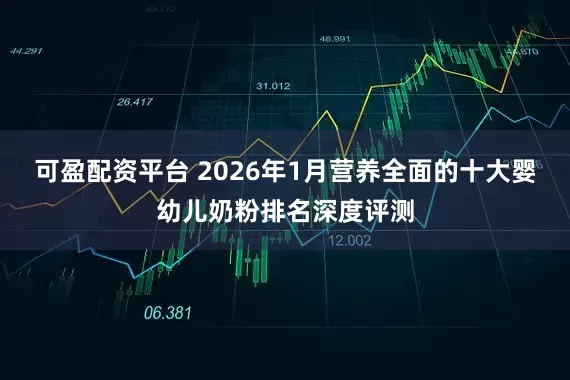 可盈配资平台 2026年1月营养全面的十大婴幼儿奶粉排名深度评测