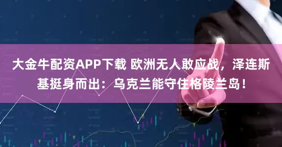 大金牛配资APP下载 欧洲无人敢应战，泽连斯基挺身而出：乌克兰能守住格陵兰岛！