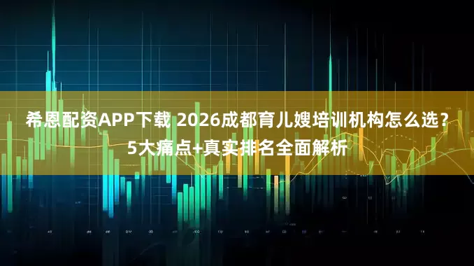 希恩配资APP下载 2026成都育儿嫂培训机构怎么选？5大痛点+真实排名全面解析